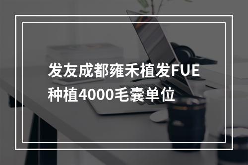 发友成都雍禾植发FUE种植4000毛囊单位