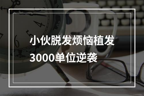 小伙脱发烦恼植发3000单位逆袭