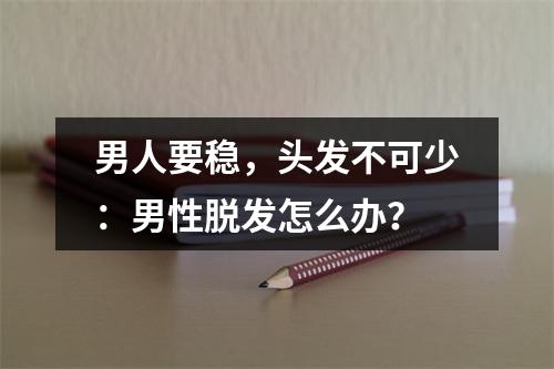 男人要稳，头发不可少：男性脱发怎么办？