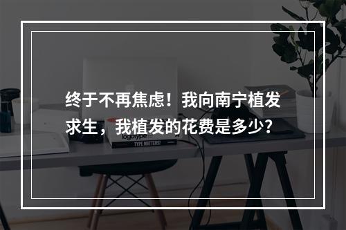 终于不再焦虑！我向南宁植发求生，我植发的花费是多少？