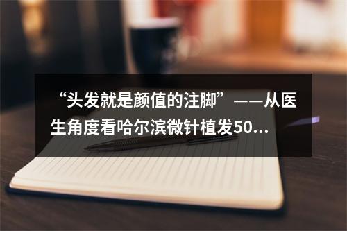 “头发就是颜值的注脚”——从医生角度看哈尔滨微针植发5000个毛囊植发的面积