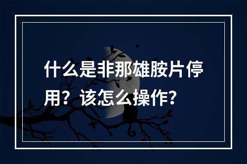 什么是非那雄胺片停用？该怎么操作？