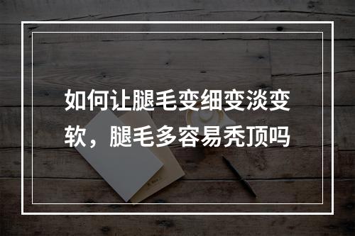 如何让腿毛变细变淡变软，腿毛多容易秃顶吗