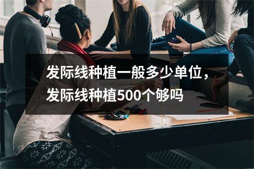 发际线种植一般多少单位，发际线种植500个够吗