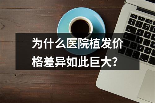 为什么医院植发价格差异如此巨大？