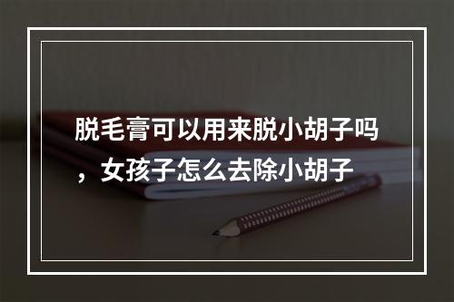 脱毛膏可以用来脱小胡子吗，女孩子怎么去除小胡子