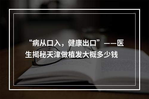 “病从口入，健康出口”——医生揭秘天津做植发大概多少钱