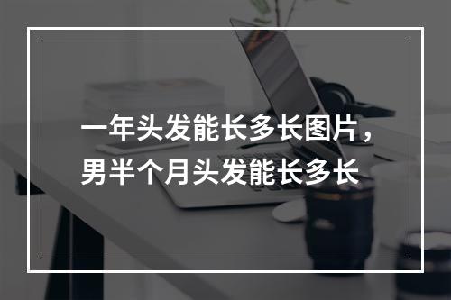 一年头发能长多长图片，男半个月头发能长多长