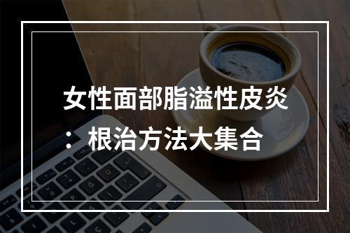 女性面部脂溢性皮炎：根治方法大集合