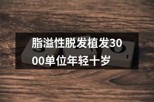 脂溢性脱发植发3000单位年轻十岁