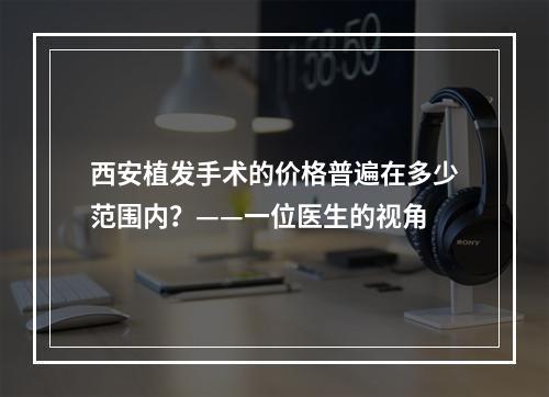 西安植发手术的价格普遍在多少范围内？——一位医生的视角