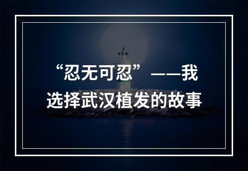 “忍无可忍”——我选择武汉植发的故事