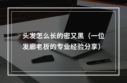 头发怎么长的密又黑（一位发廊老板的专业经验分享）