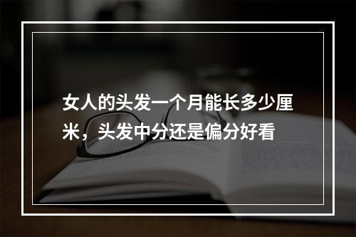 女人的头发一个月能长多少厘米，头发中分还是偏分好看