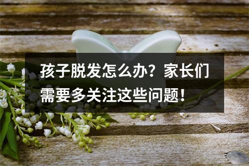 孩子脱发怎么办？家长们需要多关注这些问题！