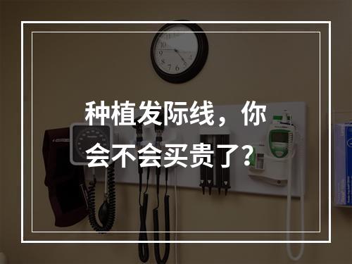 种植发际线，你会不会买贵了？