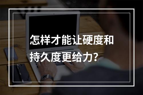 怎样才能让硬度和持久度更给力？