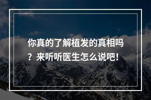 你真的了解植发的真相吗？来听听医生怎么说吧！