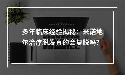 多年临床经验揭秘：米诺地尔治疗脱发真的会复脱吗？