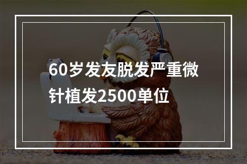 60岁发友脱发严重微针植发2500单位