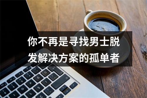 你不再是寻找男士脱发解决方案的孤单者