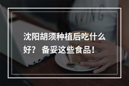 沈阳胡须种植后吃什么好？ 备妥这些食品！