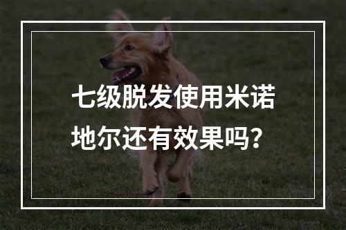 七级脱发使用米诺地尔还有效果吗？