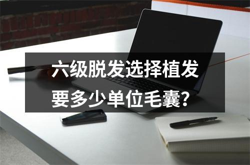 六级脱发选择植发要多少单位毛囊？