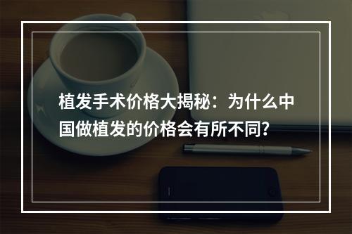 植发手术价格大揭秘：为什么中国做植发的价格会有所不同？