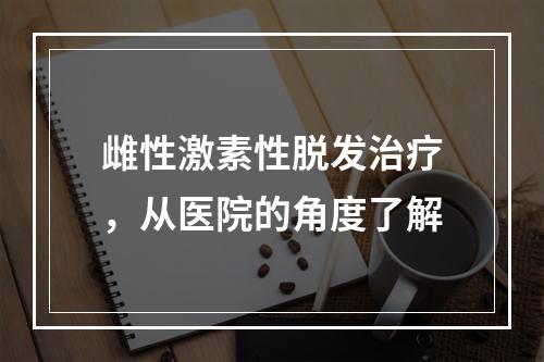 雌性激素性脱发治疗，从医院的角度了解