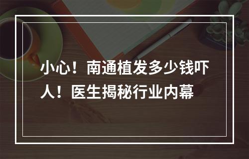 小心！南通植发多少钱吓人！医生揭秘行业内幕