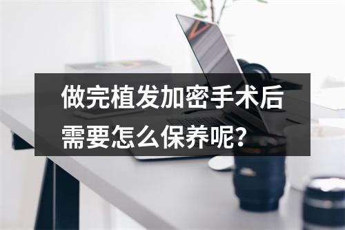 做完植发加密手术后需要怎么保养呢？