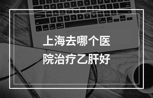 上海去哪个医院治疗乙肝好