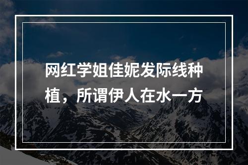 网红学姐佳妮发际线种植，所谓伊人在水一方