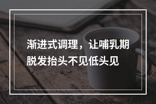 渐进式调理，让哺乳期脱发抬头不见低头见