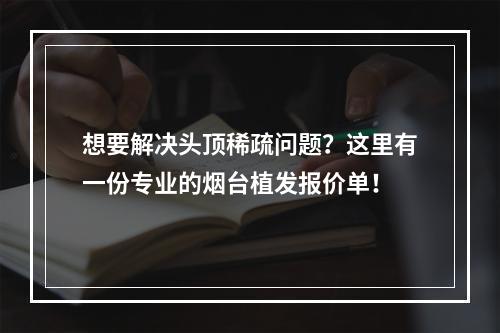 想要解决头顶稀疏问题？这里有一份专业的烟台植发报价单！