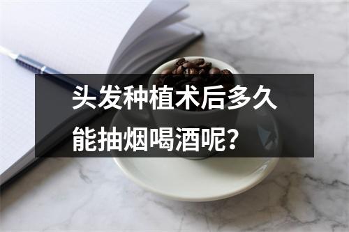 头发种植术后多久能抽烟喝酒呢？