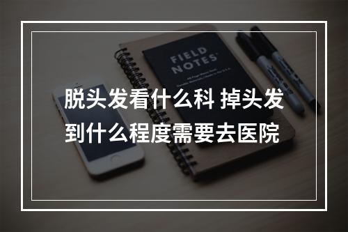 脱头发看什么科 掉头发到什么程度需要去医院