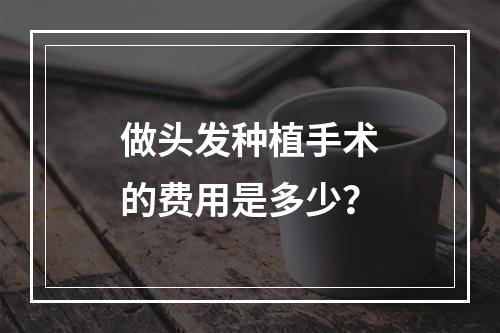 做头发种植手术的费用是多少？