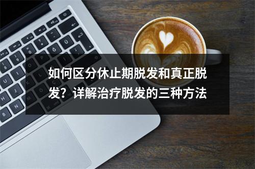 如何区分休止期脱发和真正脱发？详解治疗脱发的三种方法