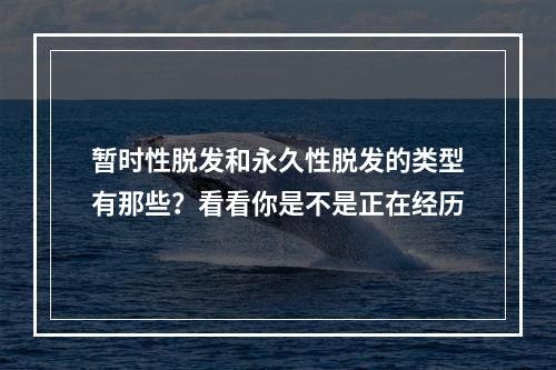 暂时性脱发和永久性脱发的类型有那些？看看你是不是正在经历