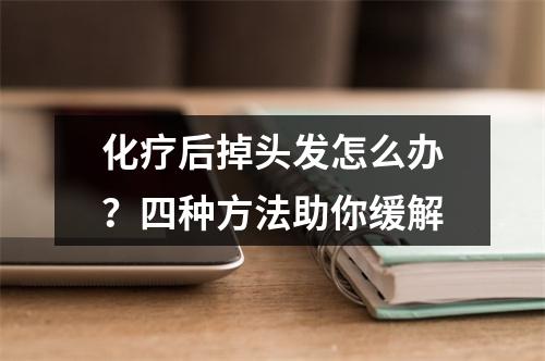 化疗后掉头发怎么办？四种方法助你缓解