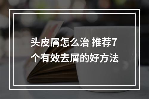 头皮屑怎么治 推荐7个有效去屑的好方法