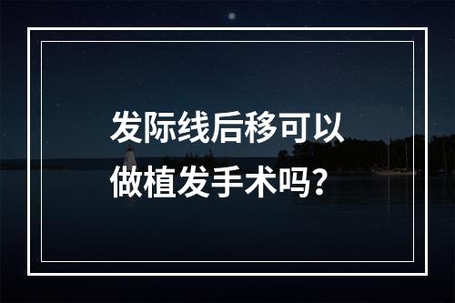 发际线后移可以做植发手术吗？