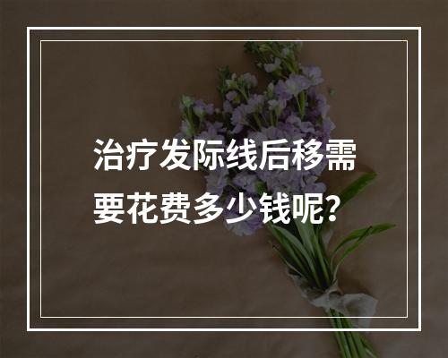 治疗发际线后移需要花费多少钱呢？