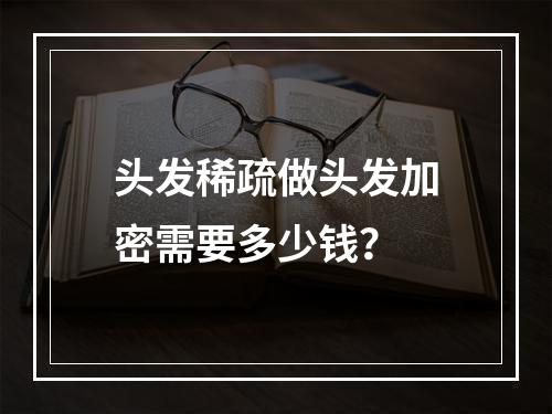 头发稀疏做头发加密需要多少钱？