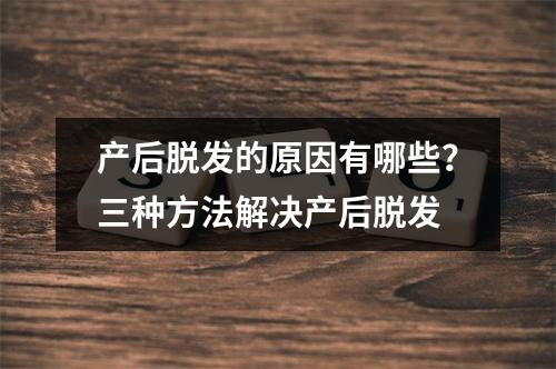 产后脱发的原因有哪些？三种方法解决产后脱发