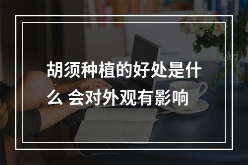 胡须种植的好处是什么 会对外观有影响