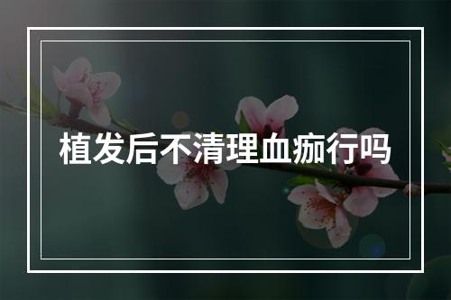 植发后不清理血痂行吗