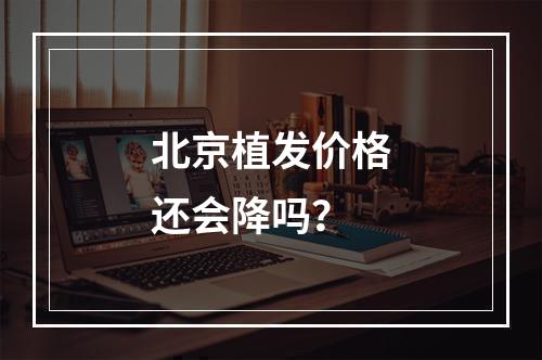 北京植发价格还会降吗？